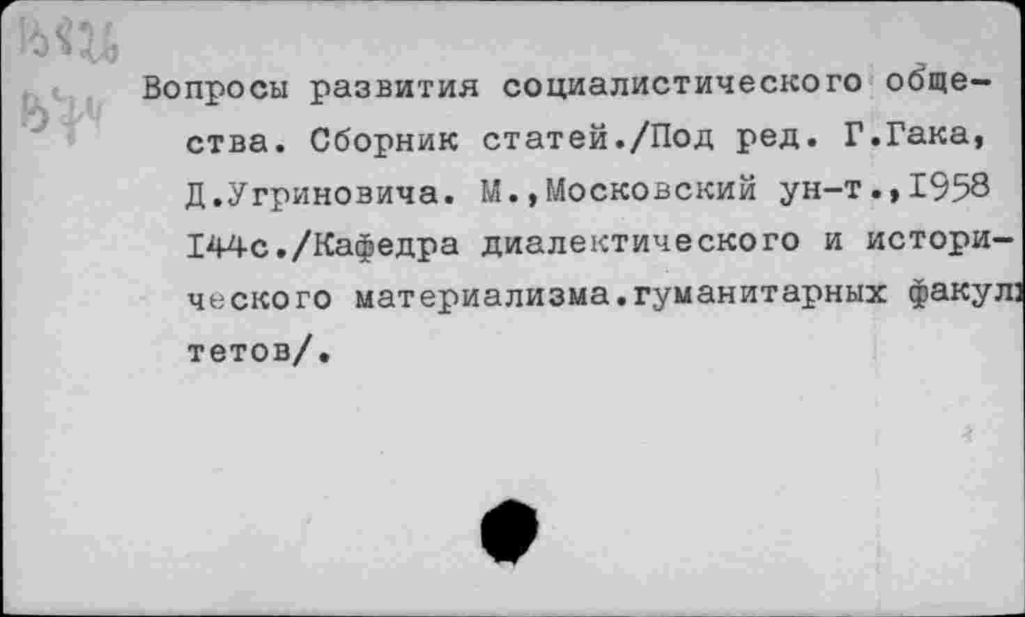 ﻿Вопросы развития социалистического общества. Сборник статей./Под ред. Г.Гака, Д.Угриновича. М.,Московский ун-т.,1958 144с./Кафедра диалектического и исторического материализма.гуманитарных факул] тетов/.